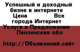 Успешный и доходный бизне в интернете › Цена ­ 100 000 - Все города Интернет » Услуги и Предложения   . Пензенская обл.